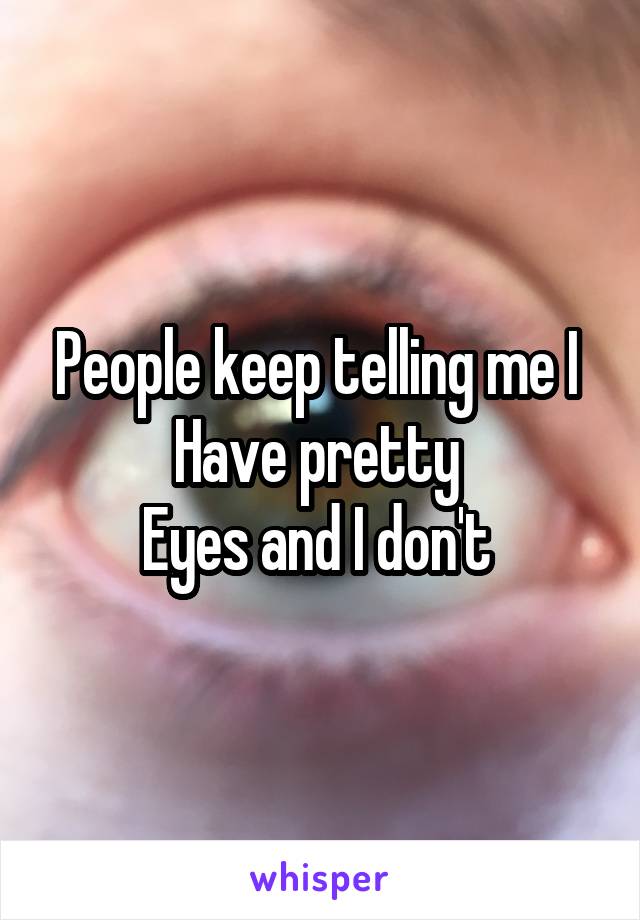People keep telling me I 
Have pretty 
Eyes and I don't 