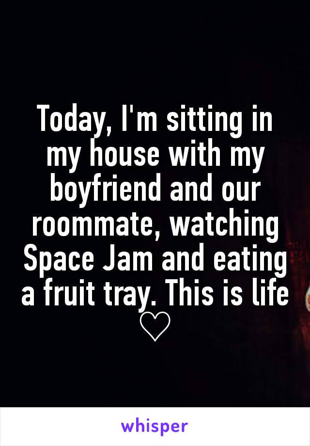 Today, I'm sitting in my house with my boyfriend and our roommate, watching Space Jam and eating a fruit tray. This is life ♡