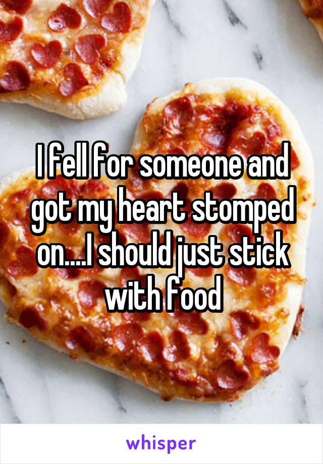 I fell for someone and got my heart stomped on....I should just stick with food
