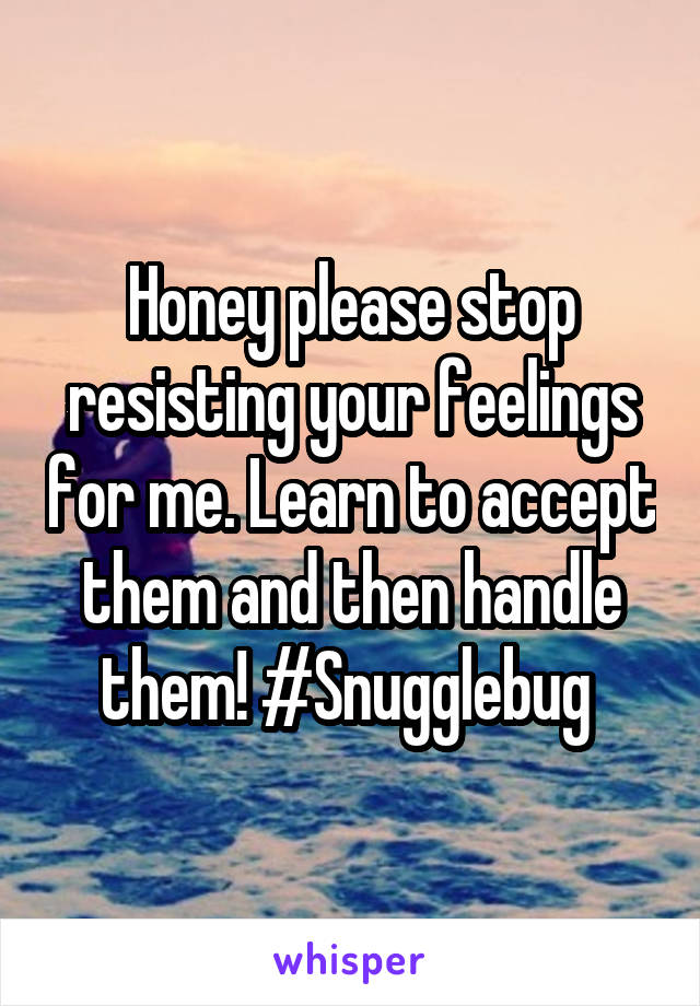 Honey please stop resisting your feelings for me. Learn to accept them and then handle them! #Snugglebug 