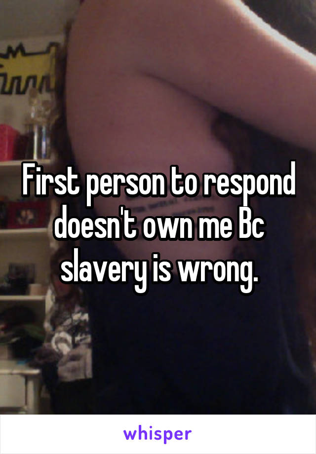First person to respond doesn't own me Bc slavery is wrong.