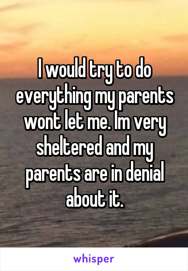 I would try to do everything my parents wont let me. Im very sheltered and my parents are in denial about it.