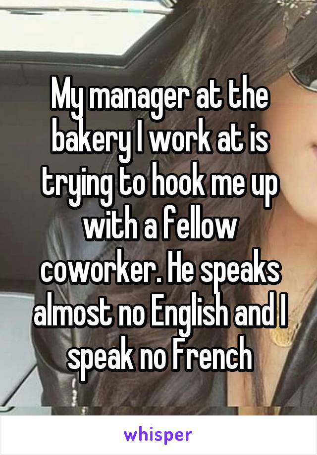 My manager at the bakery I work at is trying to hook me up with a fellow coworker. He speaks almost no English and I speak no French