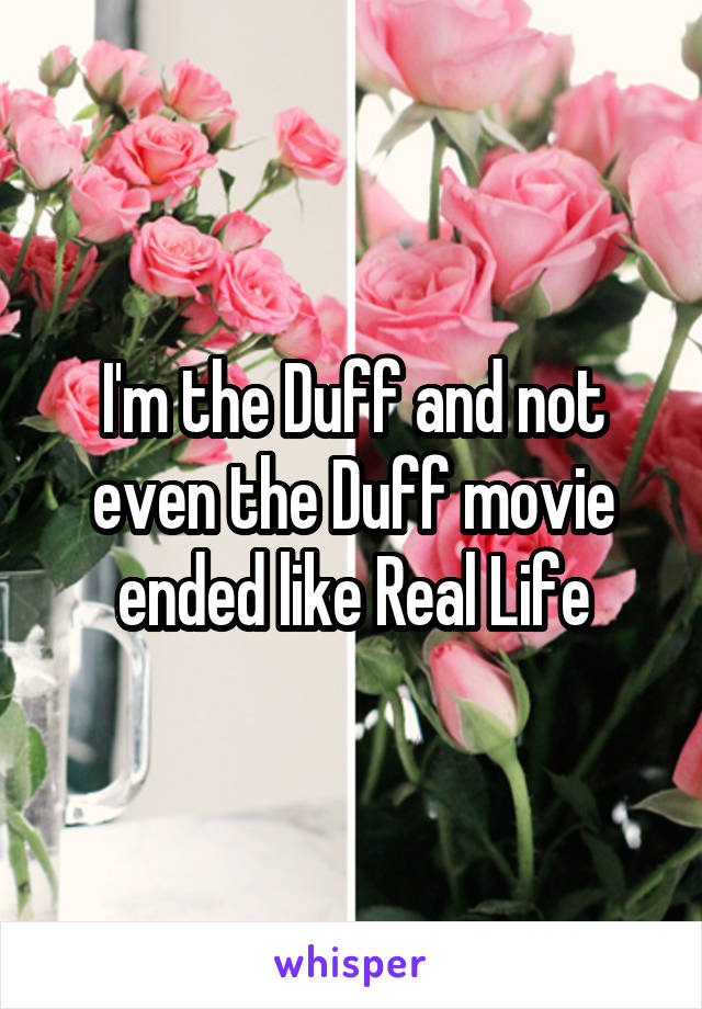 I'm the Duff and not even the Duff movie ended like Real Life