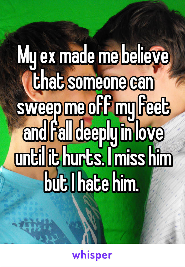 My ex made me believe that someone can sweep me off my feet and fall deeply in love until it hurts. I miss him but I hate him. 
