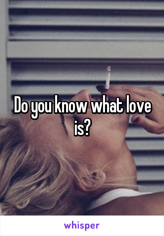Do you know what love is?