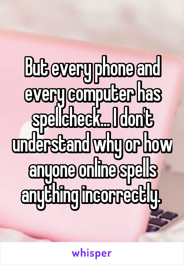 But every phone and every computer has spellcheck... I don't understand why or how anyone online spells anything incorrectly. 