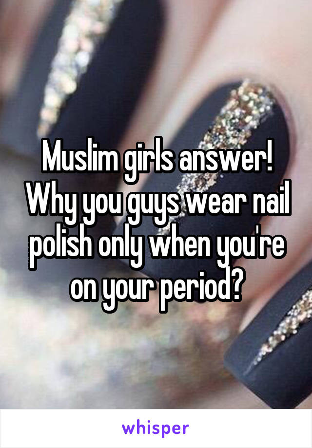 Muslim girls answer! Why you guys wear nail polish only when you're on your period?
