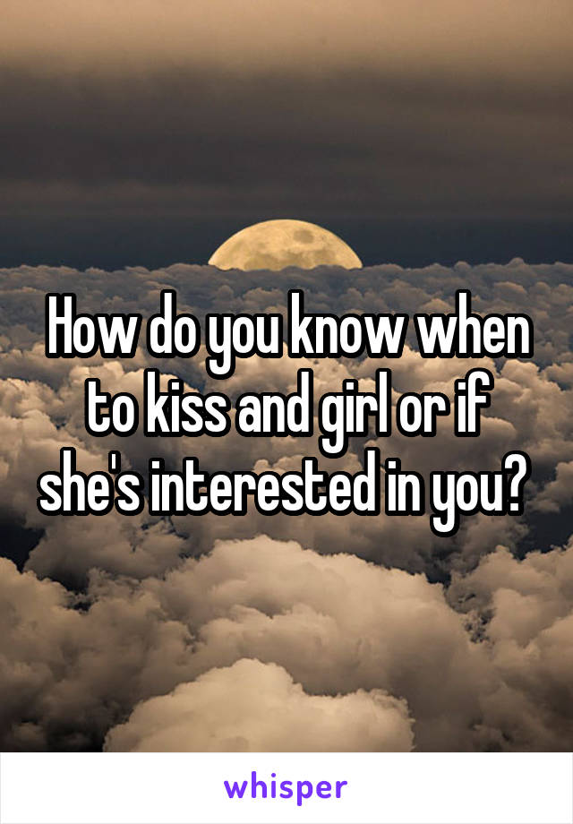 How do you know when to kiss and girl or if she's interested in you? 