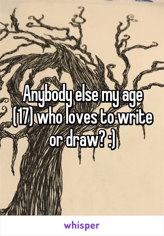 Anybody else my age (17) who loves to write or draw? :)