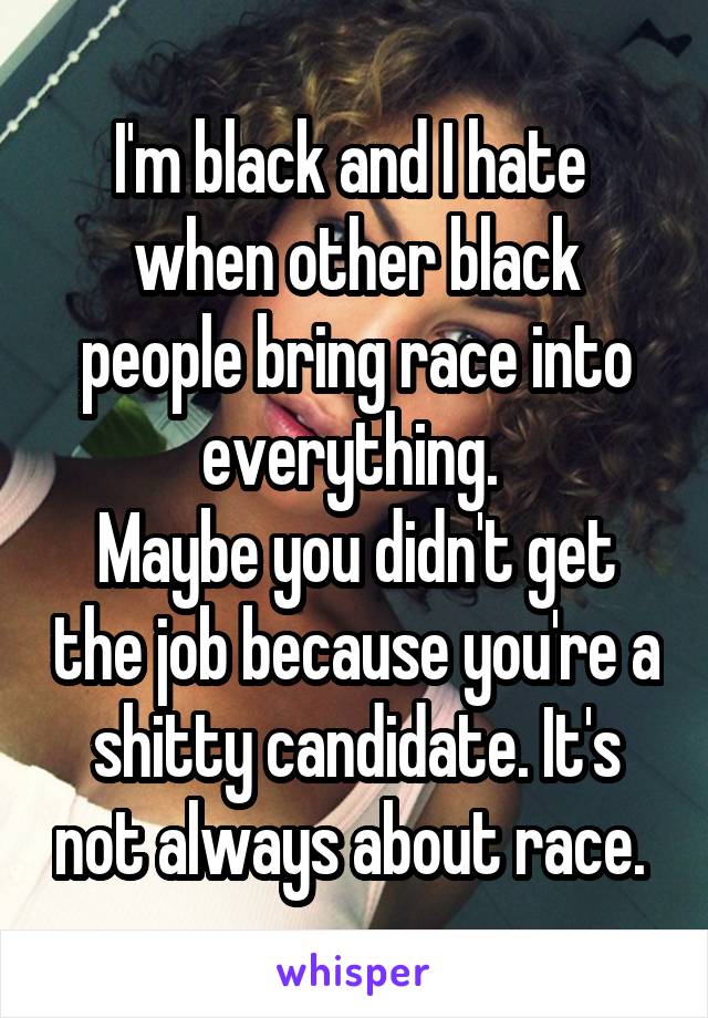 I'm black and I hate  when other black people bring race into everything. 
Maybe you didn't get the job because you're a shitty candidate. It's not always about race. 