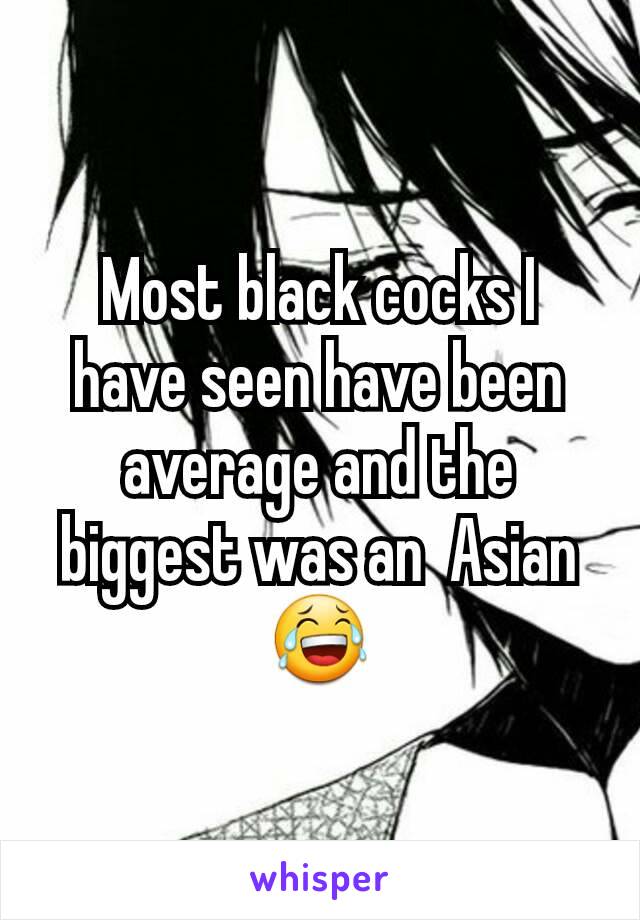 Most black cocks I have seen have been average and the biggest was an  Asian 😂