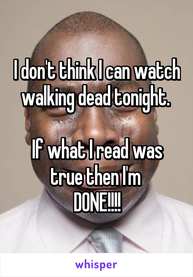 I don't think I can watch walking dead tonight. 

If what I read was true then I'm 
DONE!!!!