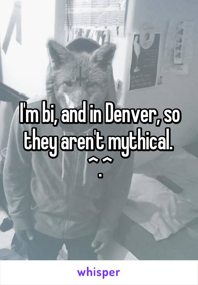 I'm bi, and in Denver, so they aren't mythical. 
^.^
