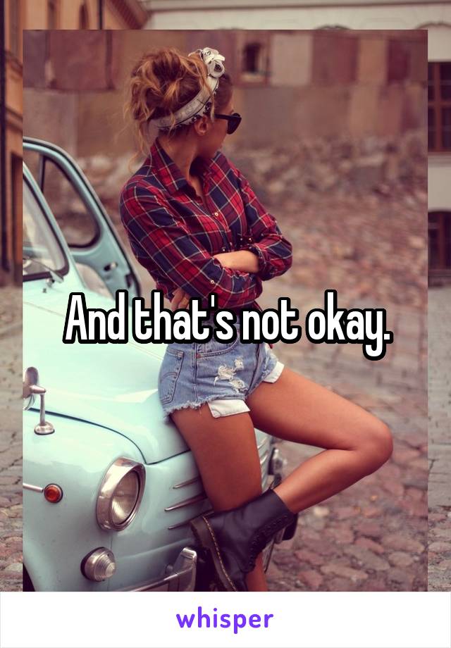 And that's not okay.