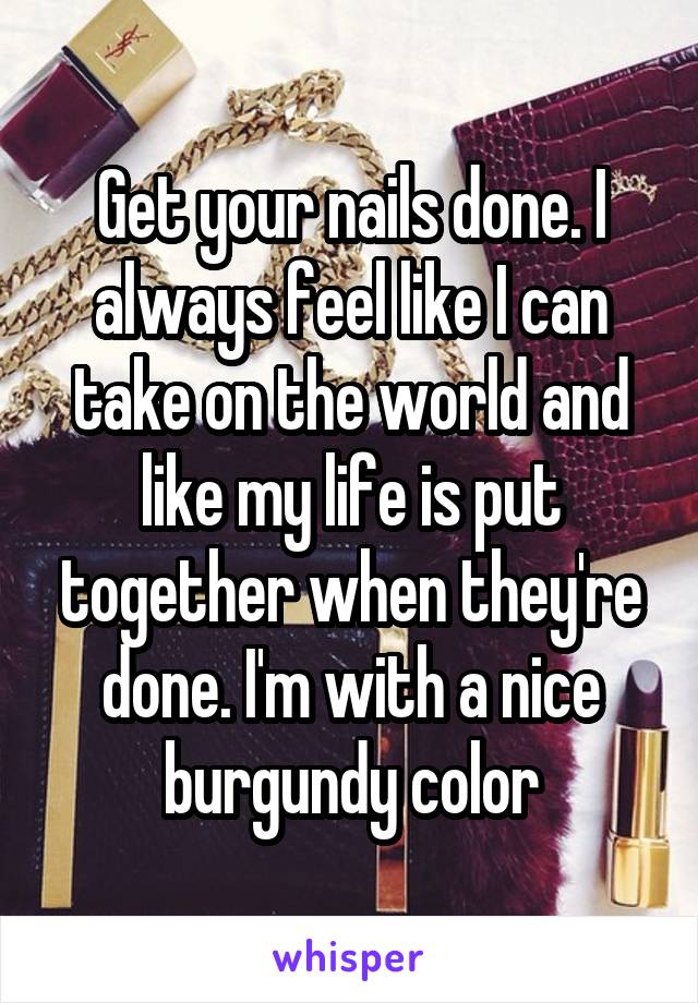 Get your nails done. I always feel like I can take on the world and like my life is put together when they're done. I'm with a nice burgundy color