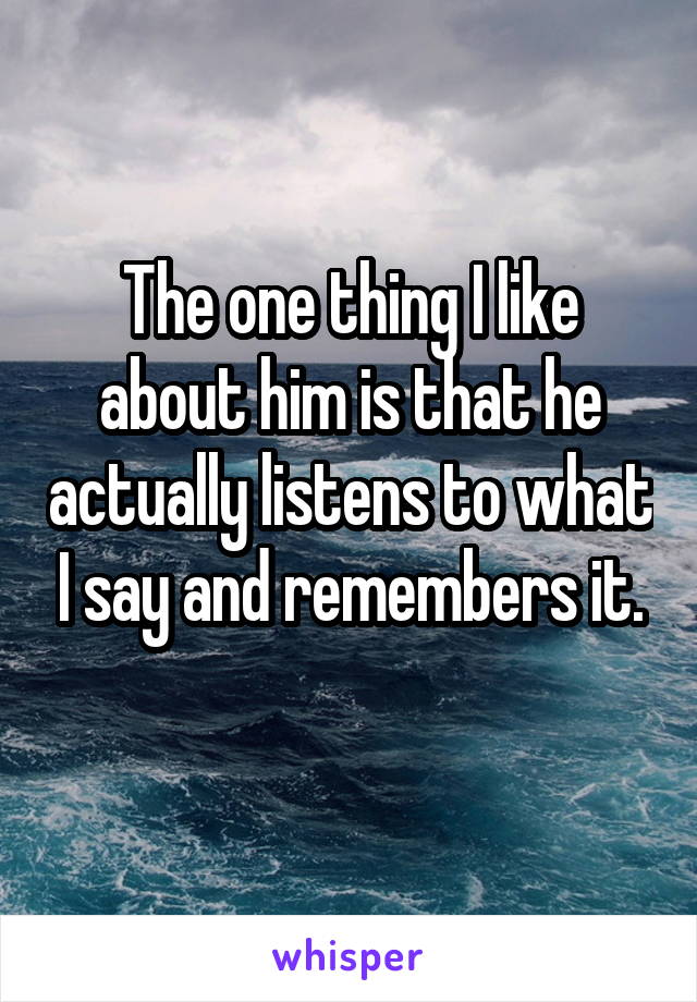 The one thing I like about him is that he actually listens to what I say and remembers it.
