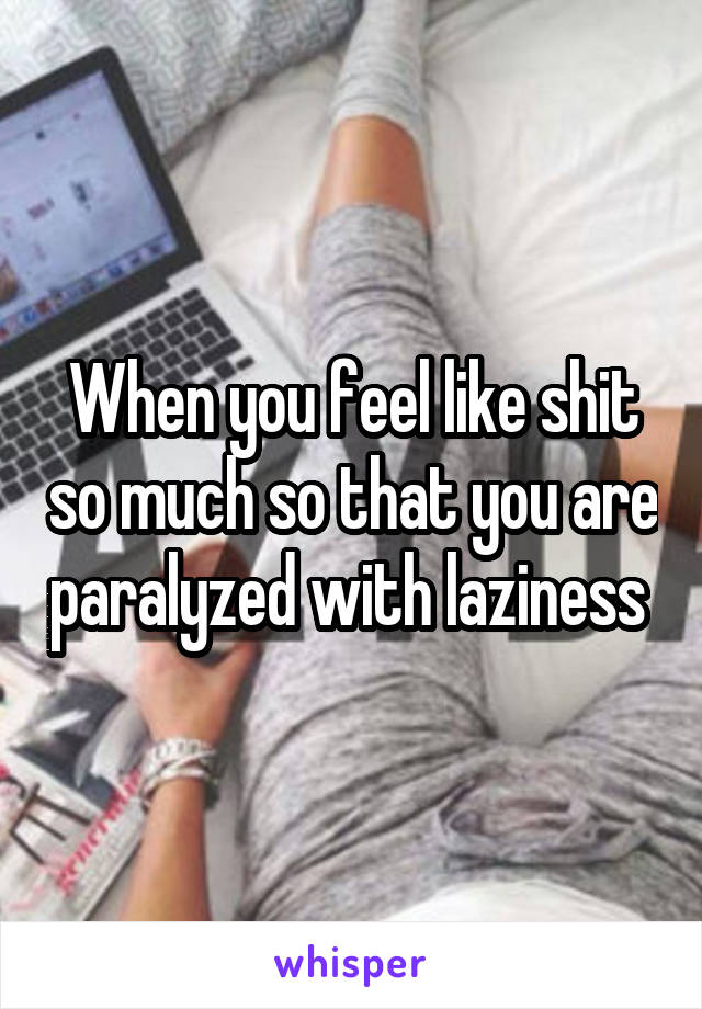 When you feel like shit so much so that you are paralyzed with laziness 