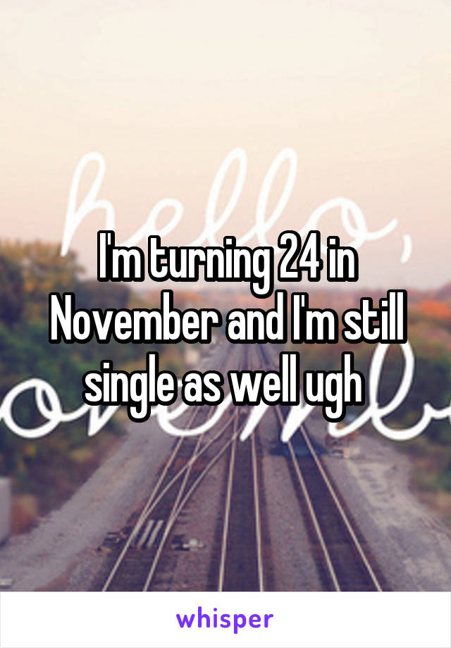 I'm turning 24 in November and I'm still single as well ugh 