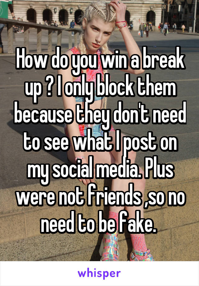 How do you win a break up ? I only block them because they don't need to see what I post on my social media. Plus were not friends ,so no need to be fake. 