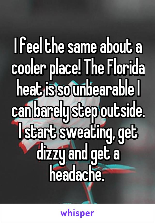 I feel the same about a cooler place! The Florida heat is so unbearable I can barely step outside. I start sweating, get dizzy and get a headache. 