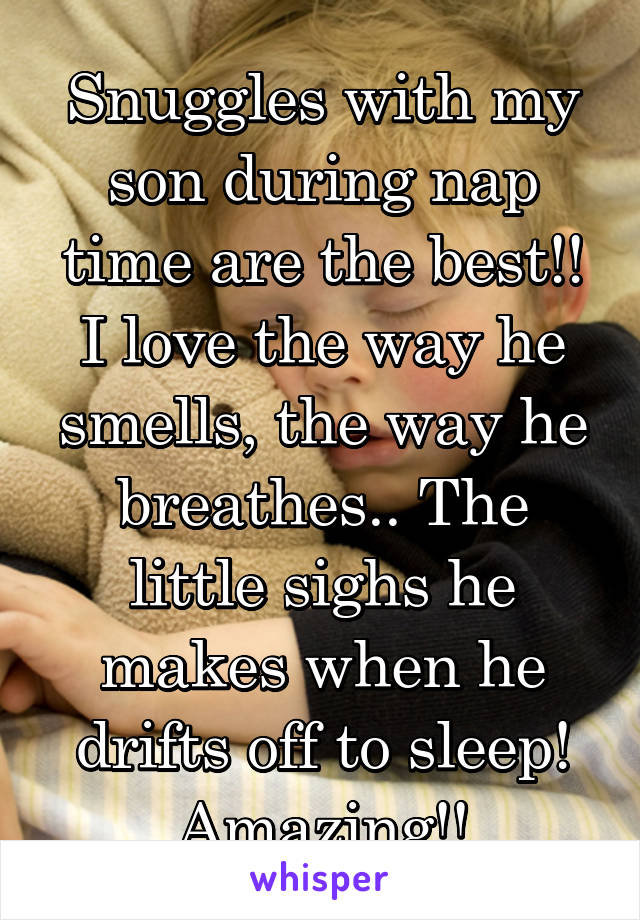 Snuggles with my son during nap time are the best!! I love the way he smells, the way he breathes.. The little sighs he makes when he drifts off to sleep! Amazing!!
