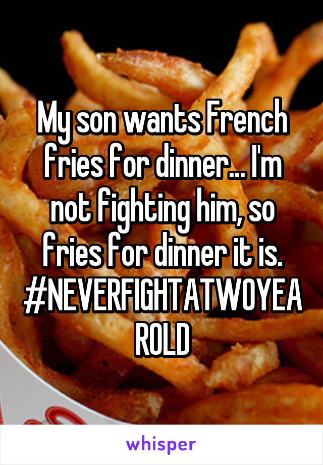 My son wants French fries for dinner... I'm not fighting him, so fries for dinner it is. #NEVERFIGHTATWOYEAROLD