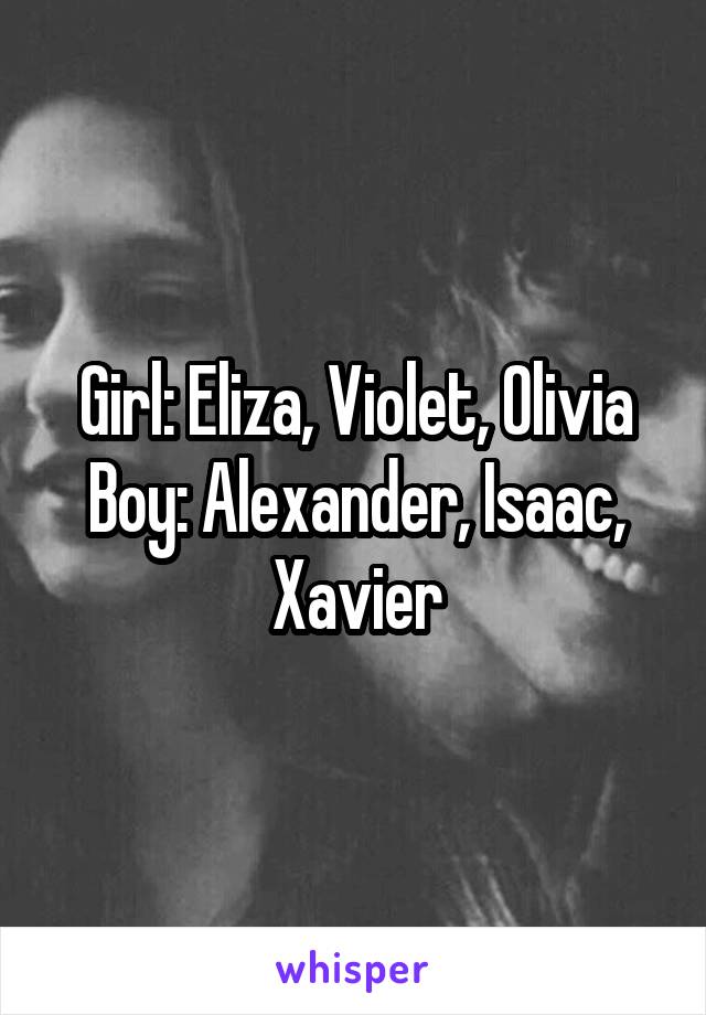 Girl: Eliza, Violet, Olivia
Boy: Alexander, Isaac, Xavier