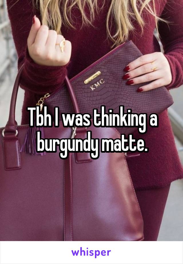 Tbh I was thinking a burgundy matte.