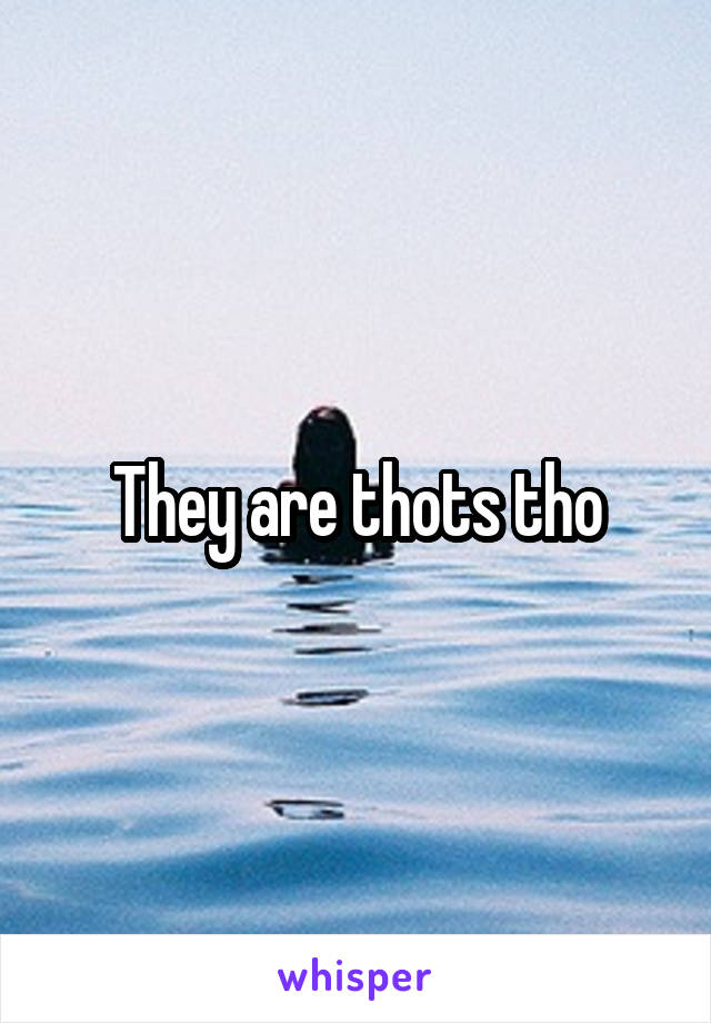 They are thots tho