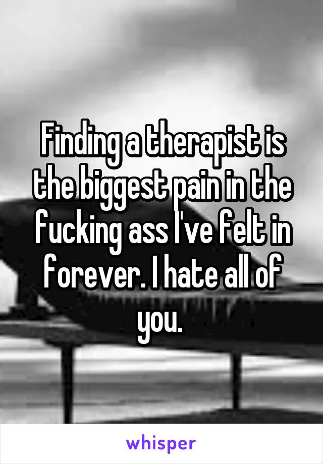 Finding a therapist is the biggest pain in the fucking ass I've felt in forever. I hate all of you. 