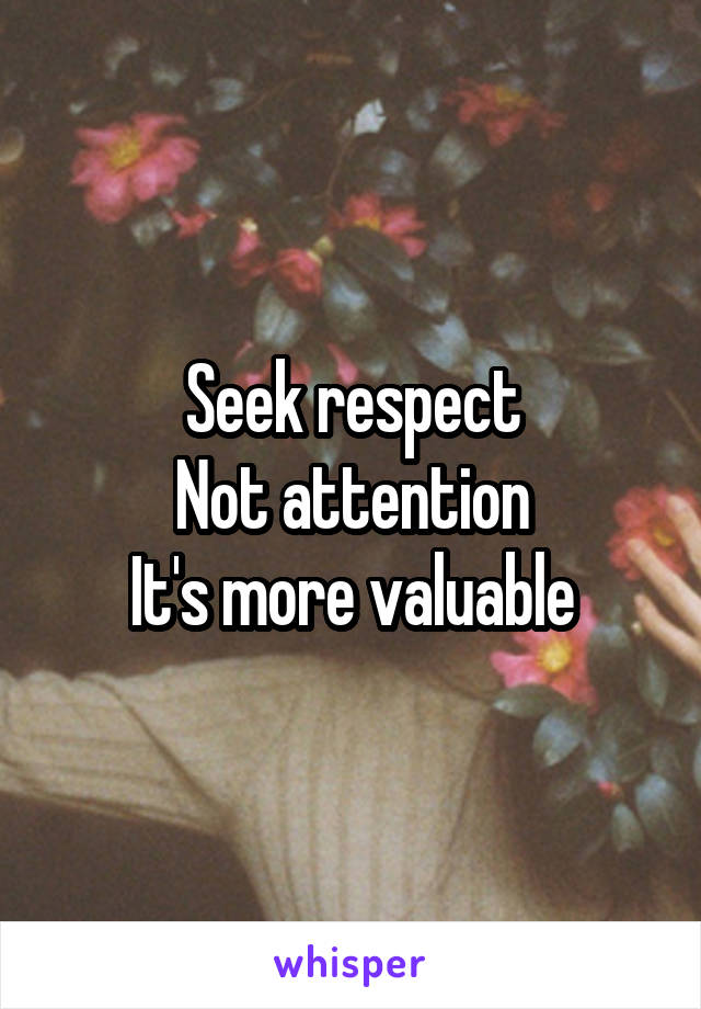 Seek respect
Not attention
It's more valuable