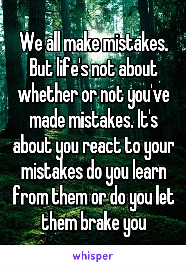 We all make mistakes. But life's not about whether or not you've made mistakes. It's about you react to your mistakes do you learn from them or do you let them brake you