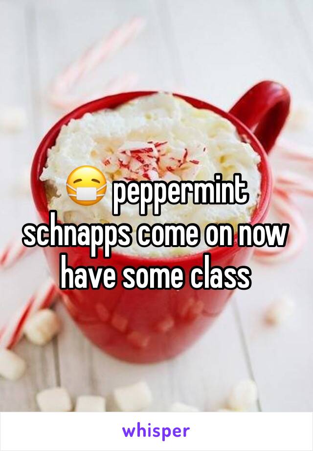 😷 peppermint schnapps come on now have some class