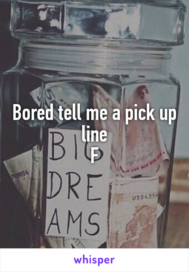Bored tell me a pick up line
F