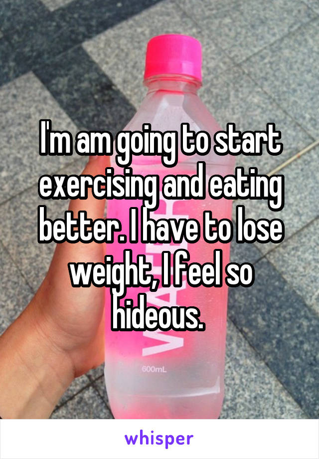 I'm am going to start exercising and eating better. I have to lose weight, I feel so hideous. 