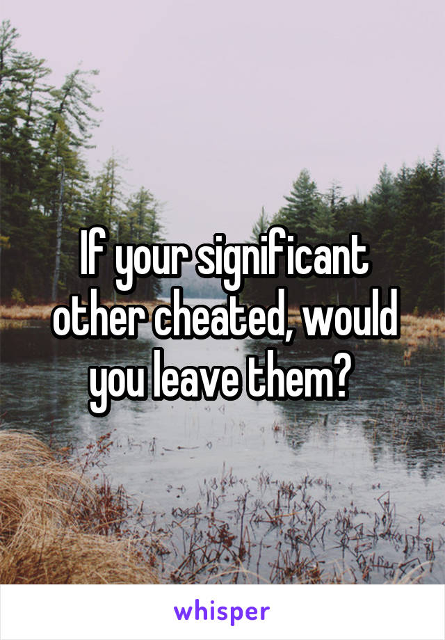 If your significant other cheated, would you leave them? 