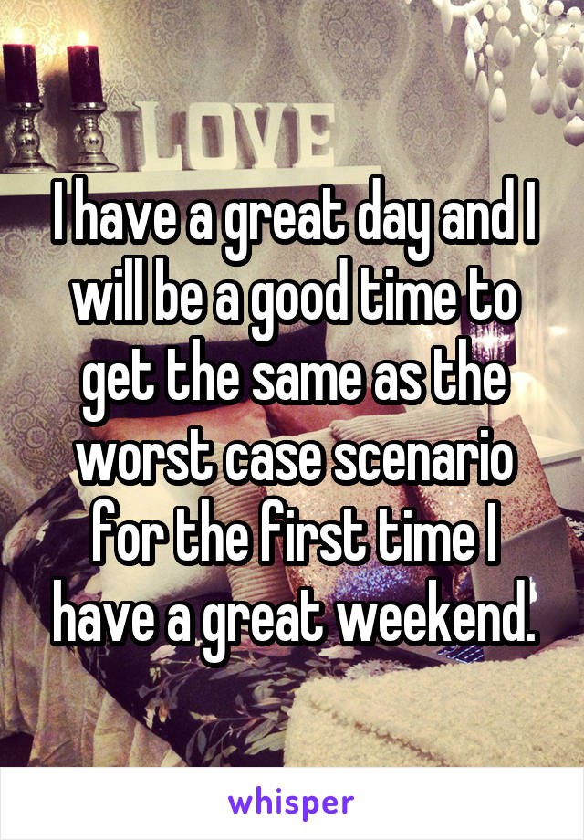 I have a great day and I will be a good time to get the same as the worst case scenario for the first time I have a great weekend.