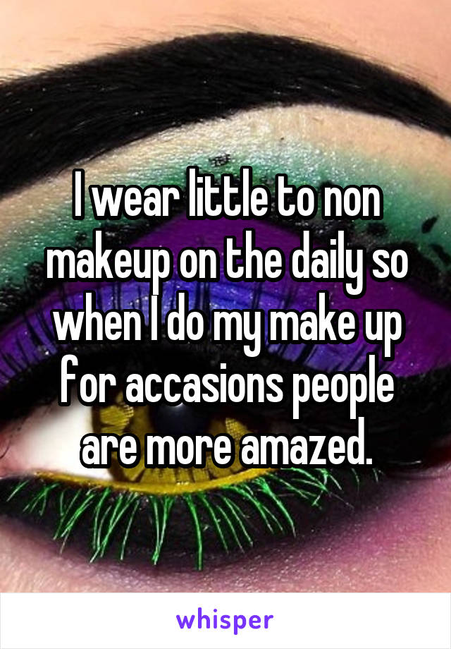 I wear little to non makeup on the daily so when I do my make up for accasions people are more amazed.