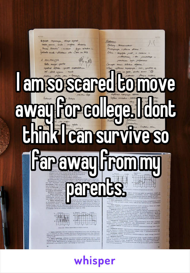 I am so scared to move away for college. I dont think I can survive so far away from my parents.