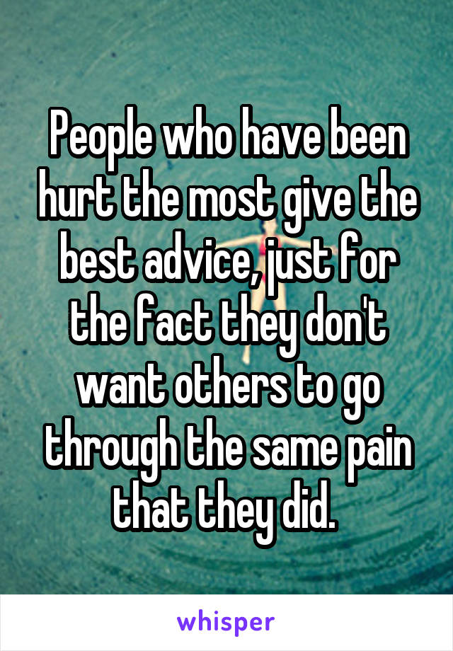 People who have been hurt the most give the best advice, just for the fact they don't want others to go through the same pain that they did. 
