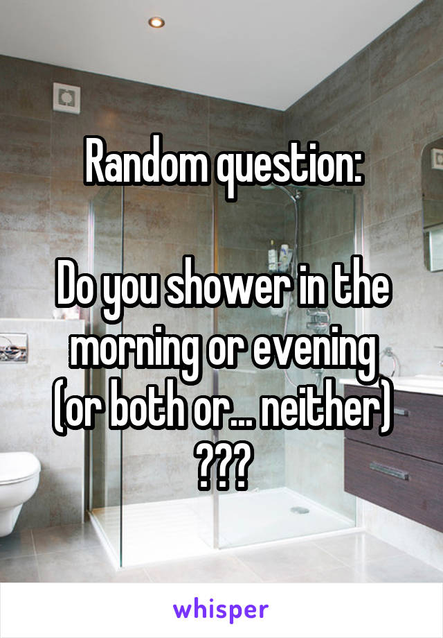 Random question:

Do you shower in the morning or evening
(or both or... neither)
???