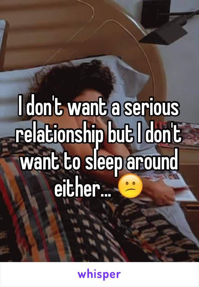 I don't want a serious relationship but I don't want to sleep around either... 😕