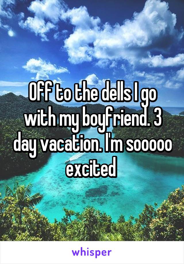 Off to the dells I go with my boyfriend. 3 day vacation. I'm sooooo excited 