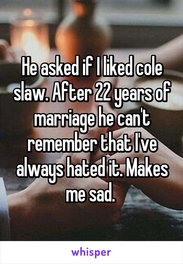 He asked if I liked cole slaw. After 22 years of marriage he can't remember that I've always hated it. Makes me sad. 