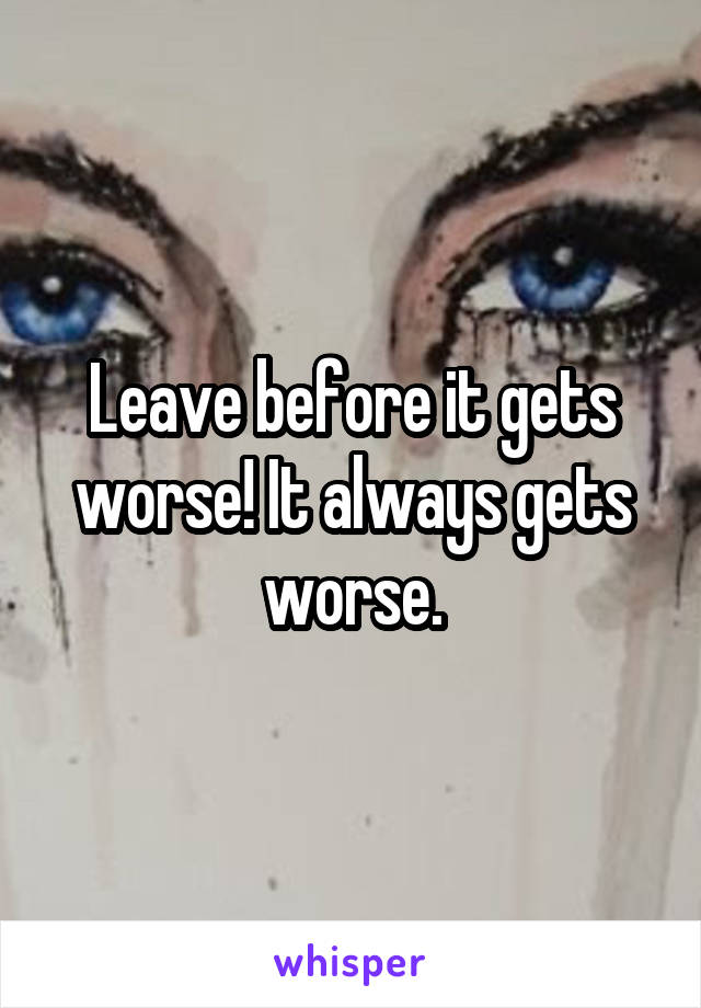 Leave before it gets worse! It always gets worse.