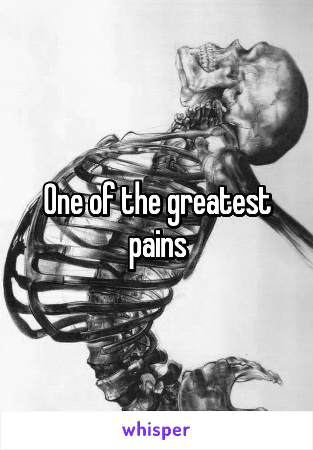 One of the greatest pains