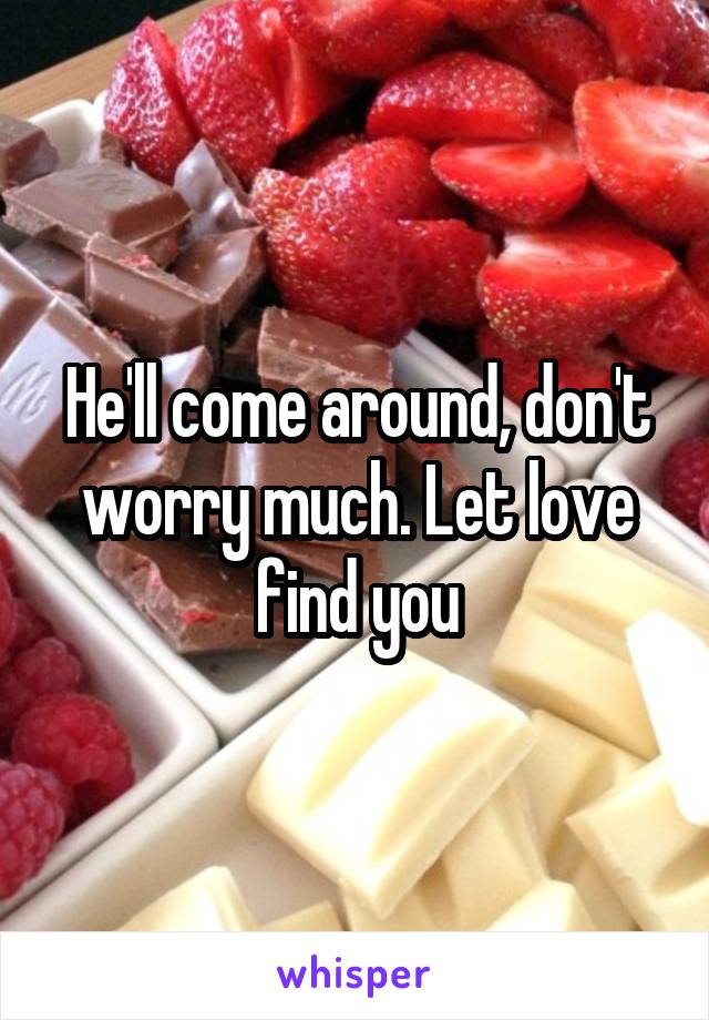 He'll come around, don't worry much. Let love find you