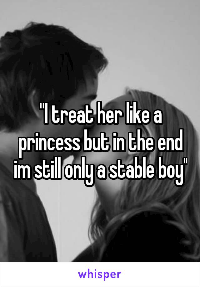 "I treat her like a princess but in the end im still only a stable boy"