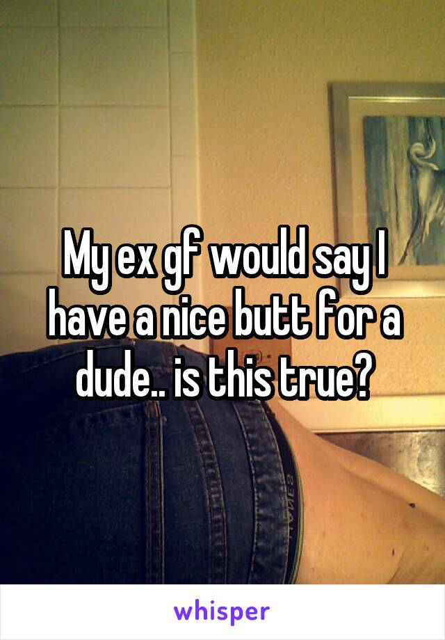My ex gf would say I have a nice butt for a dude.. is this true?